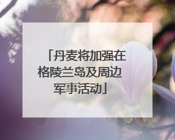 丹麦将加强在格陵兰岛及周边军事活动