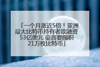 一个月涨近5倍！亚洲最大比特币持有者欲融资53亿美元 豪言要囤积21万枚比特币