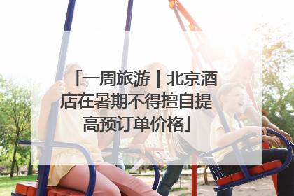 一周旅游｜北京酒店在暑期不得擅自提高预订单价格