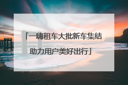 一嗨租车大批新车集结 助力用户美好出行