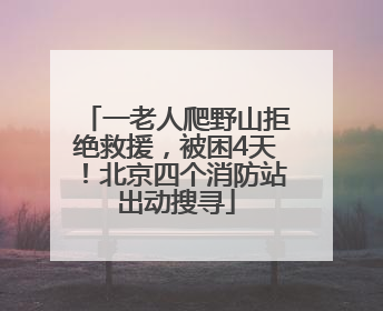 一老人爬野山拒绝救援，被困4天！北京四个消防站出动搜寻