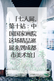 七人展、第十站：中国国家画院这场精品巡展来到成都市美术馆
