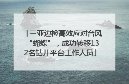三亚边检高效应对台风“蝴蝶”，成功转移132名钻井平台工作人员