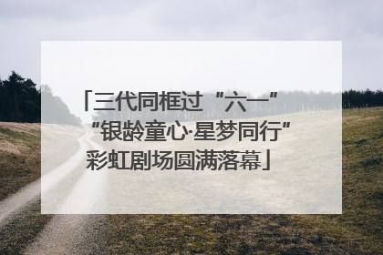 三代同框过“六一” “银龄童心·星梦同行”彩虹剧场圆满落幕