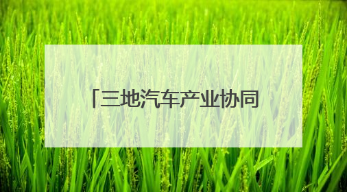 三地汽车产业协同创新驶向高质量发展的“新蓝海”