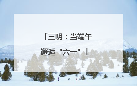 三明：当端午邂逅“六一”