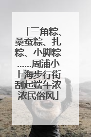 三角粽、桑蚕粽、扎粽、小脚粽……周浦小上海步行街刮起端午浓浓民俗风
