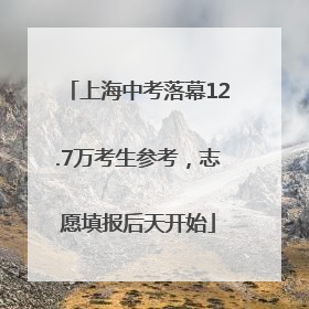 上海中考落幕12.7万考生参考，志愿填报后天开始