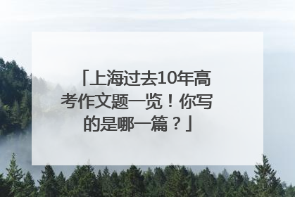 上海过去10年高考作文题一览！你写的是哪一篇？