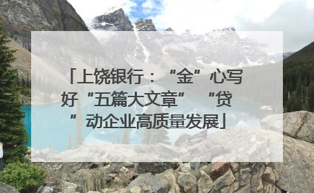 上饶银行：“金”心写好“五篇大文章” “贷”动企业高质量发展