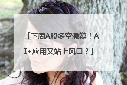 下周A股多空激辩！AI+应用又站上风口？