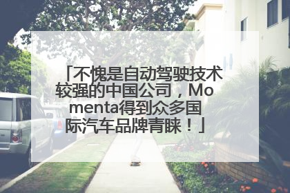 不愧是自动驾驶技术较强的中国公司，Momenta得到众多国际汽车品牌青睐！