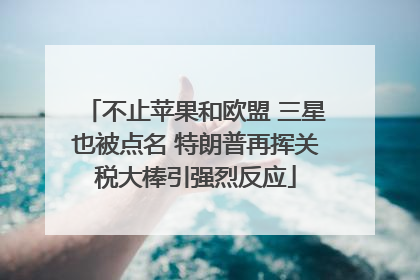 不止苹果和欧盟 三星也被点名 特朗普再挥关税大棒引强烈反应