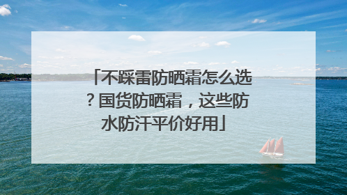 不踩雷防晒霜怎么选？国货防晒霜，这些防水防汗平价好用