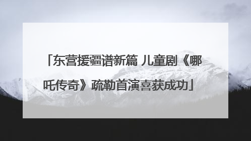 东营援疆谱新篇 儿童剧《哪吒传奇》疏勒首演喜获成功