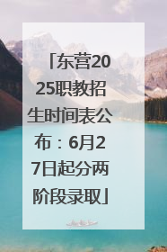 东营2025职教招生时间表公布：6月27日起分两阶段录取