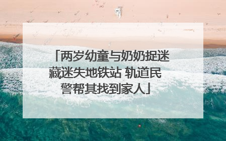 两岁幼童与奶奶捉迷藏迷失地铁站 轨道民警帮其找到家人