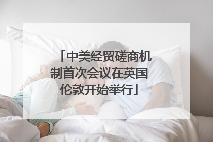 中美经贸磋商机制首次会议在英国伦敦开始举行