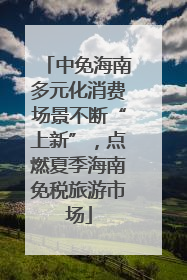 中免海南多元化消费场景不断“上新”，点燃夏季海南免税旅游市场