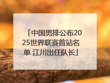 中国男排公布2025世界联赛首站名单 江川出任队长