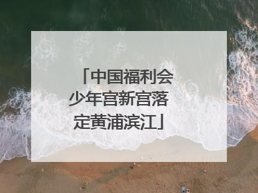 中国福利会少年宫新宫落定黄浦滨江