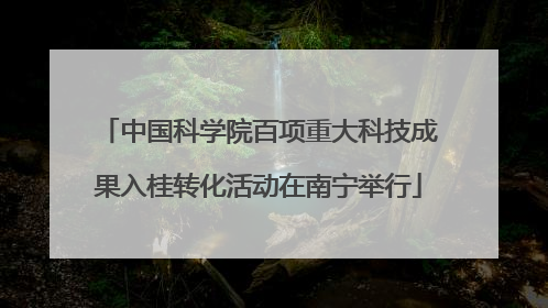 中国科学院百项重大科技成果入桂转化活动在南宁举行
