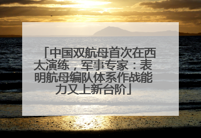 中国双航母首次在西太演练，军事专家：表明航母编队体系作战能力又上新台阶