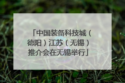 中国装备科技城（德阳）江苏（无锡）推介会在无锡举行
