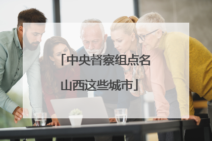 中央督察组点名山西这些城市