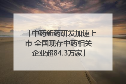 中药新药研发加速上市 全国现存中药相关企业超84.3万家
