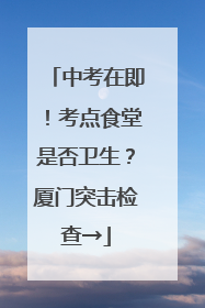 中考在即！考点食堂是否卫生？厦门突击检查→