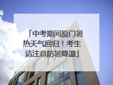 中考期间厦门暑热天气回归！考生请注意防暑降温