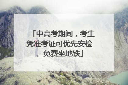 中高考期间，考生凭准考证可优先安检、免费坐地铁