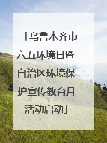 乌鲁木齐市六五环境日暨自治区环境保护宣传教育月活动启动