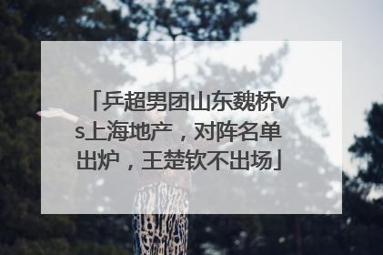 乒超男团山东魏桥vs上海地产，对阵名单出炉，王楚钦不出场