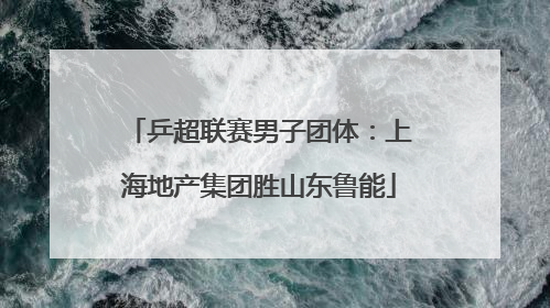 乒超联赛男子团体：上海地产集团胜山东鲁能