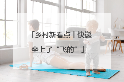 乡村新看点丨快递坐上了“飞的”