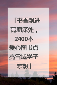 书香飘进高原深处，2400本爱心图书点亮雪域学子梦想