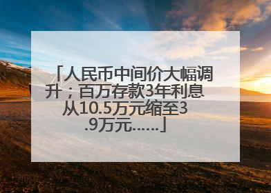 人民币中间价大幅调升；百万存款3年利息从10.5万元缩至3.9万元……