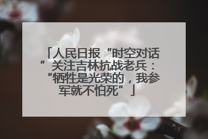 人民日报“时空对话”关注吉林抗战老兵：“牺牲是光荣的，我参军就不怕死”