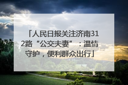 人民日报关注济南312路“公交夫妻”：温情守护，便利群众出行