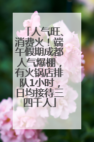 人气旺、消费火！端午假期成都人气爆棚，有火锅店排队1小时，日均接待三四千人