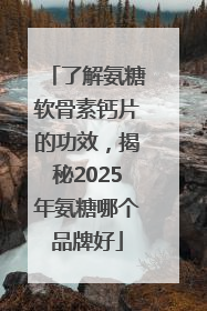 了解氨糖软骨素钙片的功效，揭秘2025年氨糖哪个品牌好