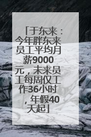 于东来：今年胖东来员工平均月薪9000元，未来员工每周仅工作36小时，年假40天起