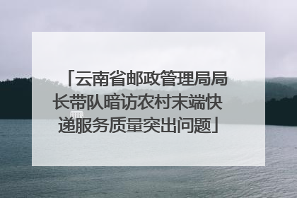 云南省邮政管理局局长带队暗访农村末端快递服务质量突出问题