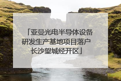 亚曼光电半导体设备研发生产基地项目落户长沙望城经开区