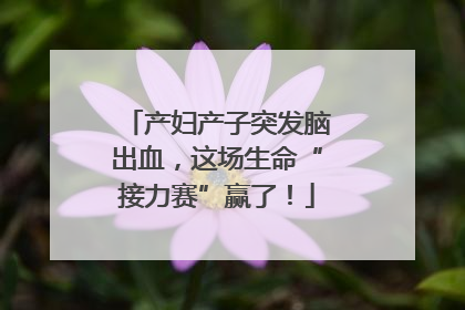 产妇产子突发脑出血，这场生命“接力赛”赢了！