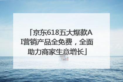 京东618五大爆款AI营销产品全免费，全面助力商家生意增长