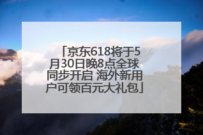京东618将于5月30日晚8点全球同步开启 海外新用户可领百元大礼包