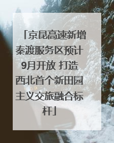 京昆高速新增秦渡服务区预计9月开放 打造西北首个新田园主义交旅融合标杆